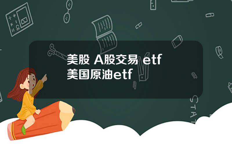 美股 A股交易 etf 美国原油etf